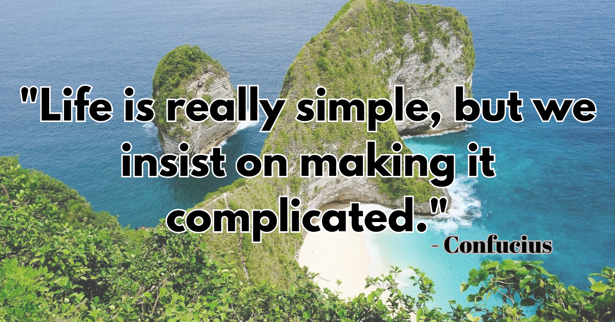 "Life is really simple, but we insist on making it complicated." - Confucius
