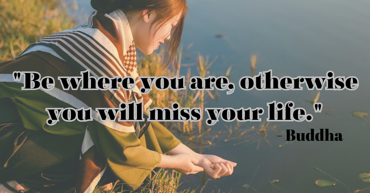 "Be where you are, otherwise you will miss your life." - Buddha