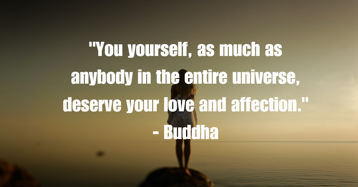 "You yourself, as much as anybody in the entire universe, deserve your love and affection." - Buddha