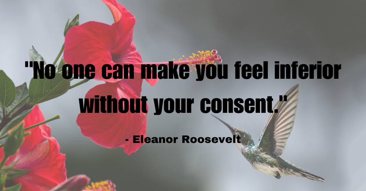 "No one can make you feel inferior without your consent." - Eleanor Roosevelt