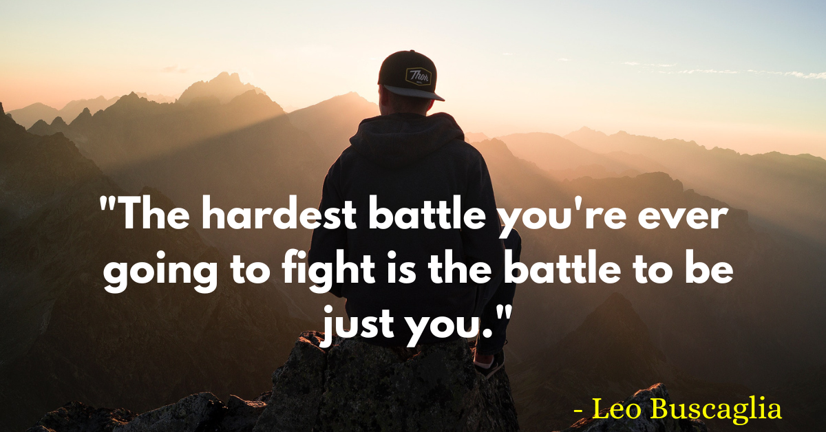 "The hardest battle you're ever going to fight is the battle to be just you." - Leo Buscaglia 