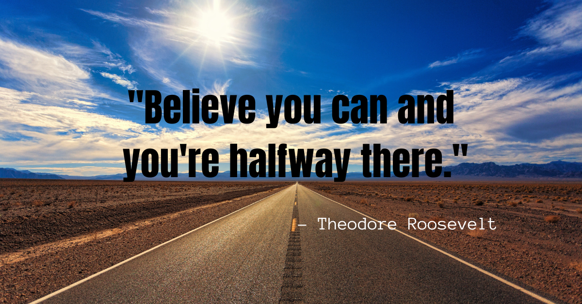"Believe you can and you're halfway there." - Theodore Roosevelt