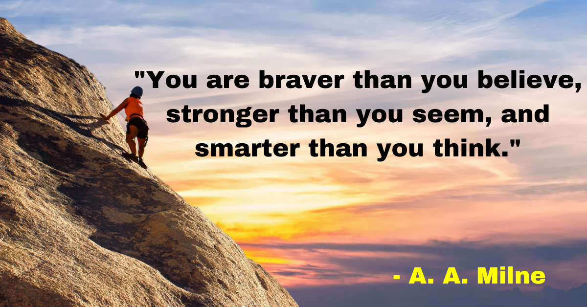 "You are braver than you believe, stronger than you seem, and smarter than you think." - A. A. Milne