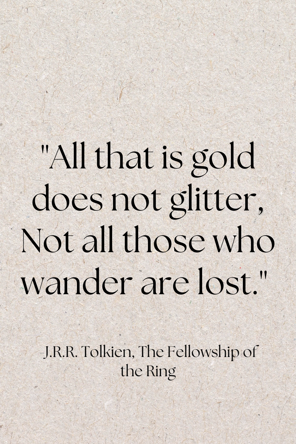 "All that is gold does not glitter, Not all those who wander are lost." - The Fellowship of the Ring